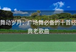 舞动岁月：广场舞必备的十首经典老歌曲