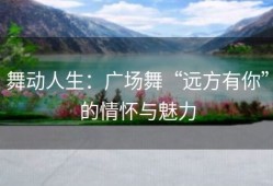 舞动人生：广场舞“远方有你”的情怀与魅力