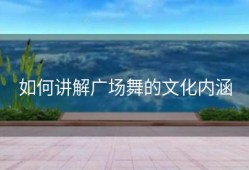 如何讲解广场舞的文化内涵