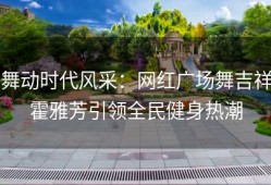 舞动时代风采：网红广场舞吉祥霍雅芳引领全民健身热潮