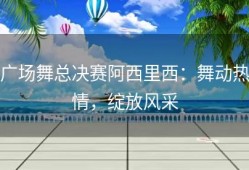 广场舞总决赛阿西里西：舞动热情，绽放风采
