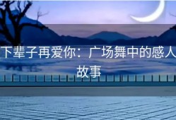 下辈子再爱你：广场舞中的感人故事