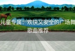 儿童专属：欢快又安全的广场舞歌曲推荐