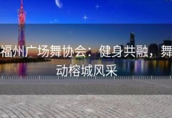 福州广场舞协会：健身共融，舞动榕城风采