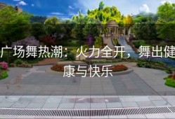 广场舞热潮：火力全开，舞出健康与快乐