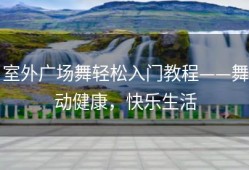 室外广场舞轻松入门教程——舞动健康，快乐生活