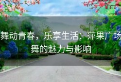 舞动青春，乐享生活：萍果广场舞的魅力与影响