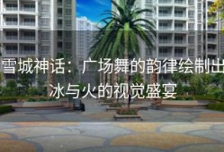 雪城神话：广场舞的韵律绘制出冰与火的视觉盛宴