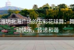 潍坊北海广场的五彩花球舞：舞动快乐，传递和谐
