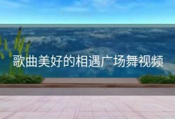 歌曲美好的相遇广场舞视频