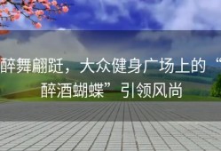 醉舞翩跹，大众健身广场上的“醉酒蝴蝶”引领风尚