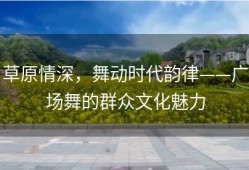草原情深，舞动时代韵律——广场舞的群众文化魅力