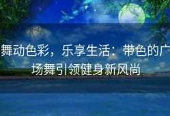 舞动色彩，乐享生活：带色的广场舞引领健身新风尚