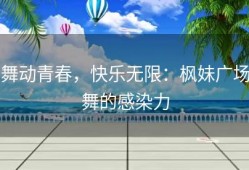 舞动青春，快乐无限：枫妹广场舞的感染力