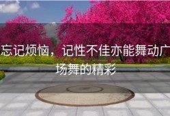 忘记烦恼，记性不佳亦能舞动广场舞的精彩