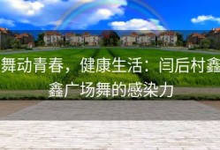 舞动青春，健康生活：闫后村鑫鑫广场舞的感染力