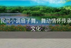 民间小调扇子舞，舞动情怀传承文化