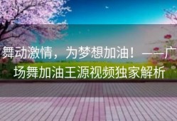 舞动激情，为梦想加油！——广场舞加油王源视频独家解析
