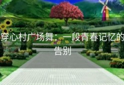 穿心村广场舞：一段青春记忆的告别