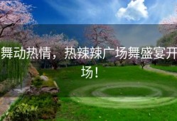 舞动热情，热辣辣广场舞盛宴开场！