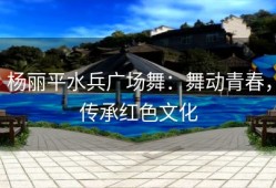 杨丽平水兵广场舞：舞动青春，传承红色文化