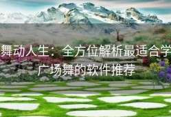 舞动人生：全方位解析最适合学广场舞的软件推荐