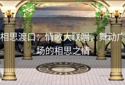 相思渡口：情歌大联唱，舞动广场的相思之情