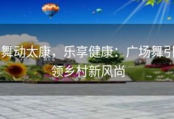舞动太康，乐享健康：广场舞引领乡村新风尚