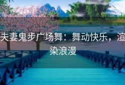 夫妻鬼步广场舞：舞动快乐，渲染浪漫
