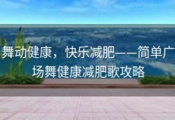 舞动健康，快乐减肥——简单广场舞健康减肥歌攻略