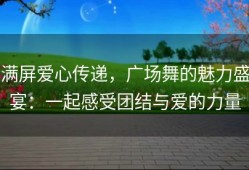 满屏爱心传递，广场舞的魅力盛宴：一起感受团结与爱的力量