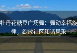 牡丹花糖豆广场舞：舞动幸福旋律，绽放社区和谐风采