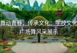舞动青春，传承文化：学校文化广场舞风采展示