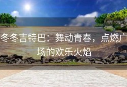 冬冬吉特巴：舞动青春，点燃广场的欢乐火焰