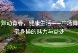 舞动青春，健康生活——广场舞健身操的魅力与益处