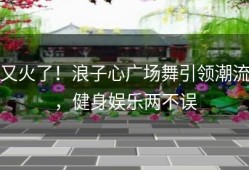 又火了！浪子心广场舞引领潮流，健身娱乐两不误