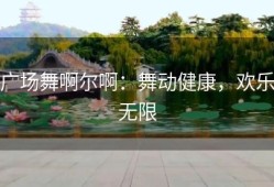 广场舞啊尔啊：舞动健康，欢乐无限