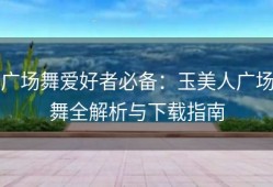广场舞爱好者必备：玉美人广场舞全解析与下载指南