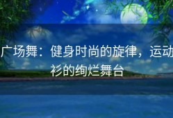 广场舞：健身时尚的旋律，运动衫的绚烂舞台