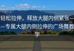轻松拉伸，释放大腿内侧紧张——专属大腿内侧拉伸的广场舞教学