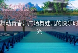 舞动青春，广场舞娃儿的快乐时光