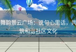 舞韵景云广场：说句心里话，共筑和谐社区文化
