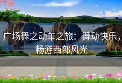 广场舞之动车之旅：舞动快乐，畅游西部风光