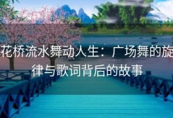 花桥流水舞动人生：广场舞的旋律与歌词背后的故事