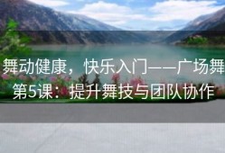 舞动健康，快乐入门——广场舞第5课：提升舞技与团队协作