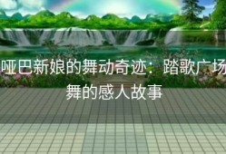 哑巴新娘的舞动奇迹：踏歌广场舞的感人故事