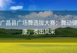 广昌县广场舞选拔大赛：舞动健康，秀出风采