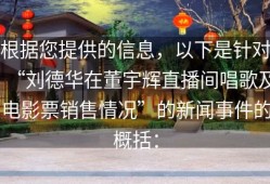 根据您提供的信息，以下是针对“刘德华在董宇辉直播间唱歌及电影票销售情况”的新闻事件的概括：
