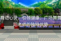 舞动心灵，引领健康：广场舞舞蹈老师的独特优势