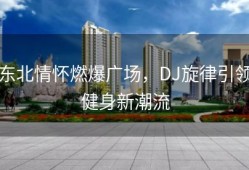 东北情怀燃爆广场，DJ旋律引领健身新潮流